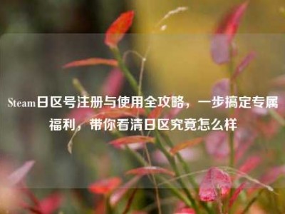 Steam日区号注册与使用全攻略，一步搞定专属福利，带你看清日区究竟怎么样