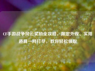 CF手游战争风云奖励全攻略，限定外观、实用道具一网打尽，教你轻松领取