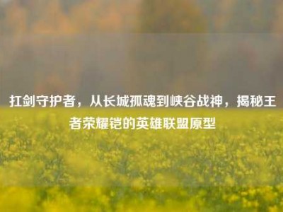 扛剑守护者，从长城孤魂到峡谷战神，揭秘王者荣耀铠的英雄联盟原型