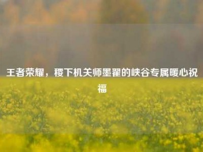 王者荣耀，稷下机关师墨翟的峡谷专属暖心祝福