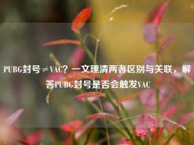 PUBG封号≠VAC？一文理清两者区别与关联，解答PUBG封号是否会触发VAC