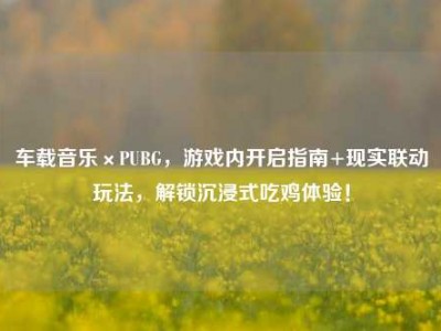 车载音乐×PUBG，游戏内开启指南+现实联动玩法，解锁沉浸式吃鸡体验！