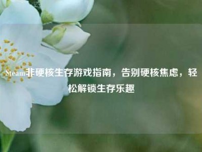 Steam非硬核生存游戏指南，告别硬核焦虑，轻松解锁生存乐趣