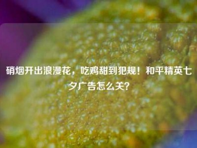 硝烟开出浪漫花，吃鸡甜到犯规！和平精英七夕广告怎么关？