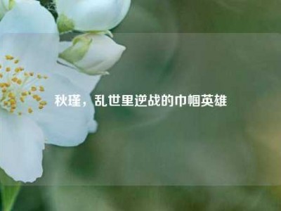 秋瑾，乱世里逆战的巾帼英雄
