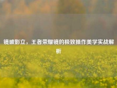 镜破影立，王者荣耀镜的极致操作美学实战解析