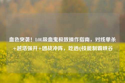 血色突袭！LOL吸血鬼极致操作指南，对线单杀+越塔强开+团战冲阵，吃透Q技能制霸峡谷