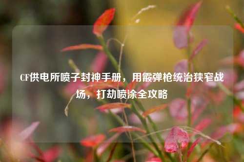 CF供电所喷子封神手册，用霰弹枪统治狭窄战场，打劫喷涂全攻略