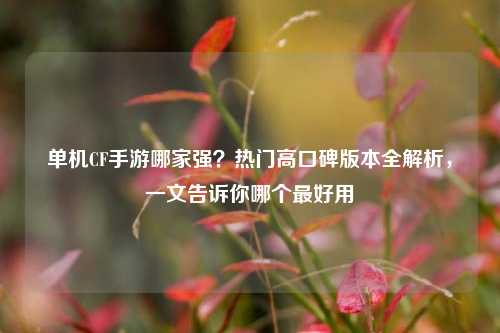 单机CF手游哪家强？热门高口碑版本全解析，一文告诉你哪个最好用