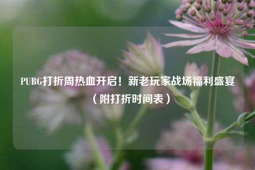 PUBG打折周热血开启！新老玩家战场福利盛宴（附打折时间表）