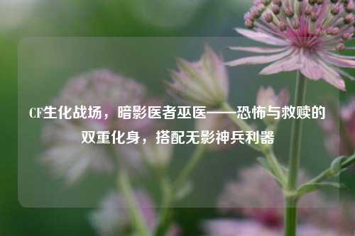CF生化战场，暗影医者巫医——恐怖与救赎的双重化身，搭配无影神兵利器