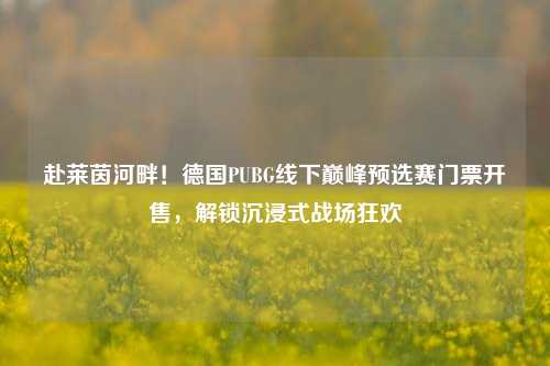 赴莱茵河畔!德国PUBG线下巅峰预选赛门票开售,解锁沉浸式战场狂欢