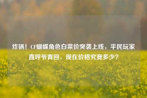 炸锅!CF蝴蝶角色白菜价突袭上线,平民玩家直呼爷青回,现在价格究竟多少?