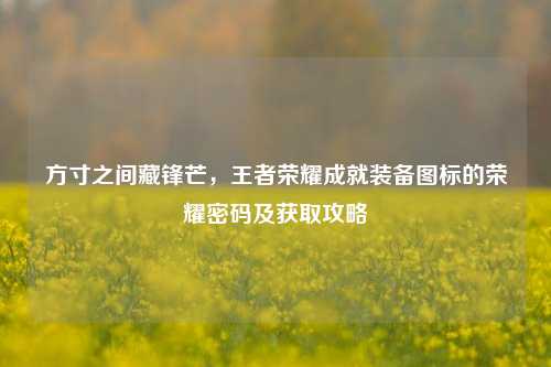 方寸之间藏锋芒，王者荣耀成就装备图标的荣耀密码及获取攻略