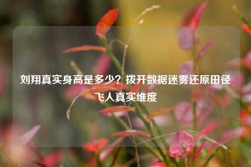 刘翔真实身高是多少?拨开数据迷雾还原田径飞人真实维度