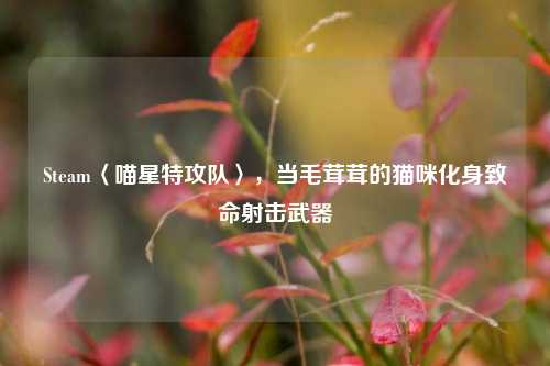 Steam〈喵星特攻队〉,当毛茸茸的猫咪化身致命射击武器