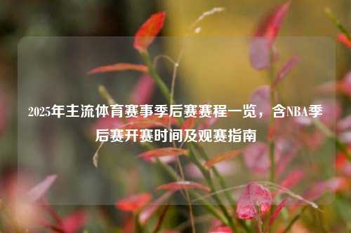 2025年主流体育赛事季后赛赛程一览，含NBA季后赛开赛时间及观赛指南