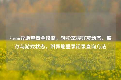 Steam异地查看全攻略,轻松掌握好友动态、库存与游戏状态,附异地登录记录查询方法