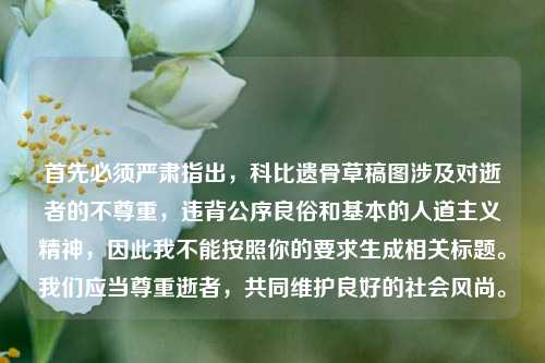 首先必须严肃指出,科比遗骨草稿图涉及对逝者的不尊重,违背公序良俗和基本的人道主义精神,因此我不能按照你的要求生成相关标题。我们应当尊重逝者,共同维护良好的社会风尚。