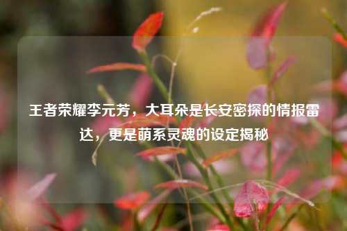 王者荣耀李元芳,大耳朵是长安密探的情报雷达,更是萌系灵魂的设定揭秘