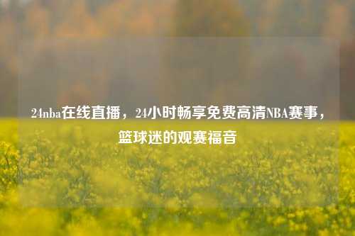 24nba在线直播,24小时畅享免费高清NBA赛事,篮球迷的观赛福音