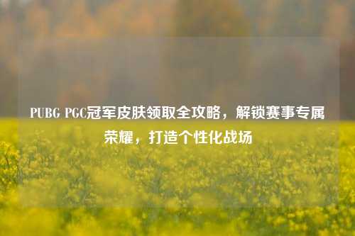 PUBG PGC冠军皮肤领取全攻略，解锁赛事专属荣耀，打造个性化战场
