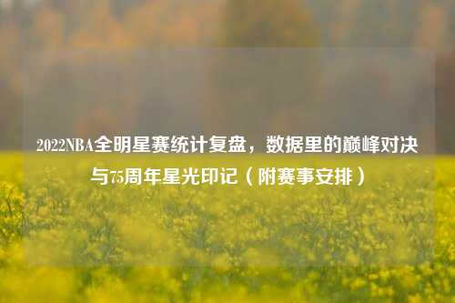 2022NBA全明星赛统计复盘，数据里的巅峰对决与75周年星光印记（附赛事安排）