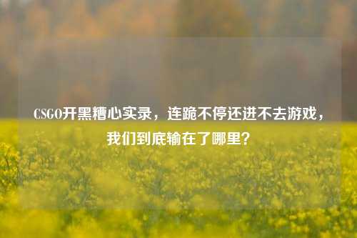 CSGO开黑糟心实录,连跪不停还进不去游戏,我们到底输在了哪里?
