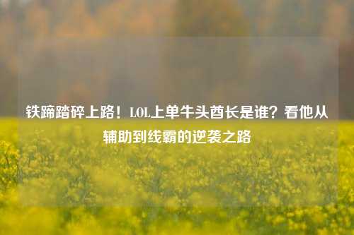 铁蹄踏碎上路!LOL上单牛头酋长是谁?看他从辅助到线霸的逆袭之路