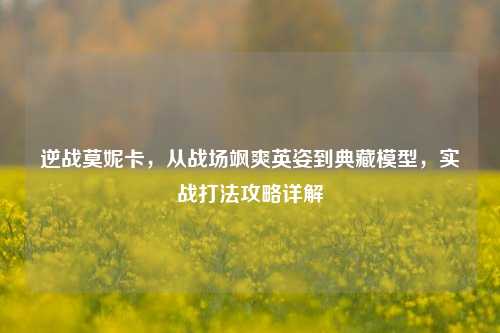 逆战莫妮卡,从战场飒爽英姿到典藏模型,实战打法攻略详解
