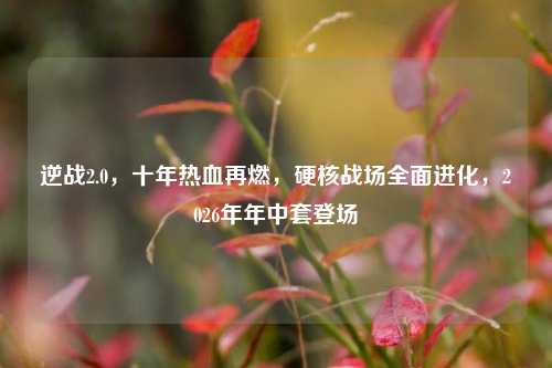 逆战2.0，十年热血再燃，硬核战场全面进化，2026年年中套登场