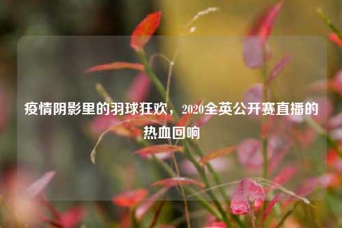 疫情阴影里的羽球狂欢,2020全英公开赛直播的热血回响
