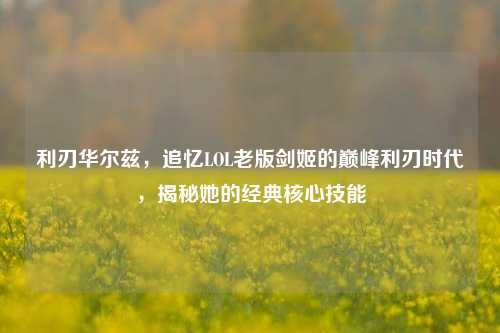 利刃华尔兹,追忆LOL老版剑姬的巅峰利刃时代,揭秘她的经典核心技能