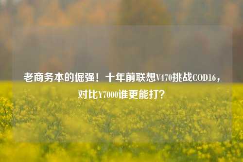 老商务本的倔强!十年前联想V470挑战COD16,对比Y7000谁更能打?