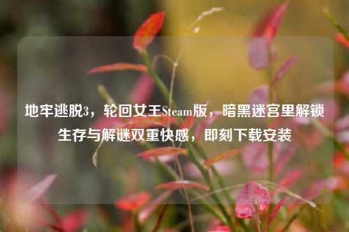地牢逃脱3,轮回女王Steam版,暗黑迷宫里解锁生存与解谜双重快感,即刻下载安装
