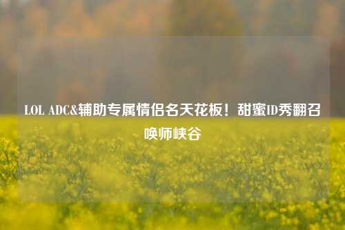 LOL ADC&辅助专属情侣名天花板!甜蜜ID秀翻召唤师峡谷