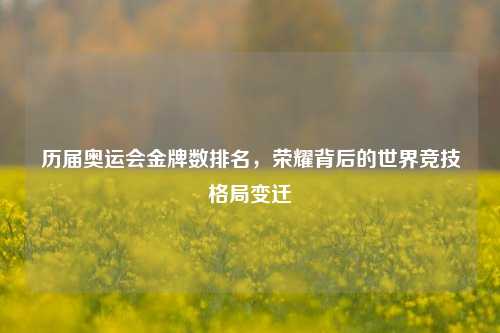 历届奥运会金牌数排名，荣耀背后的世界竞技格局变迁