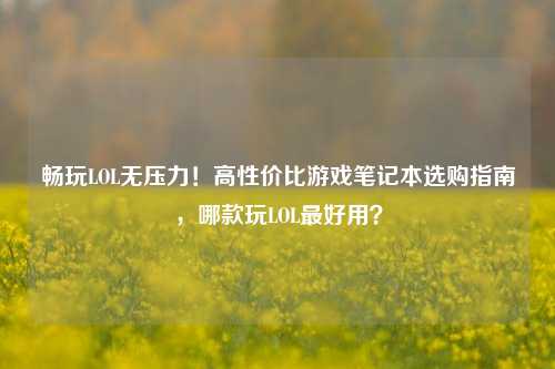 畅玩LOL无压力!高性价比游戏笔记本选购指南,哪款玩LOL最好用?