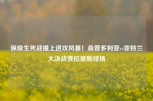 保级生死战撞上进攻风暴!桑普多利亚vs亚特兰大决战费拉里斯球场