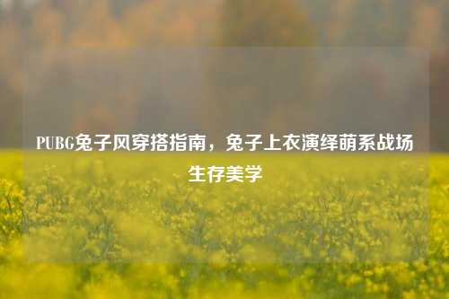 PUBG兔子风穿搭指南，兔子上衣演绎萌系战场生存美学