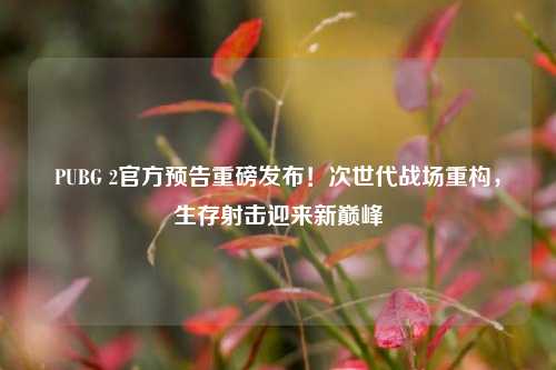 PUBG 2官方预告重磅发布！次世代战场重构，生存射击迎来新巅峰