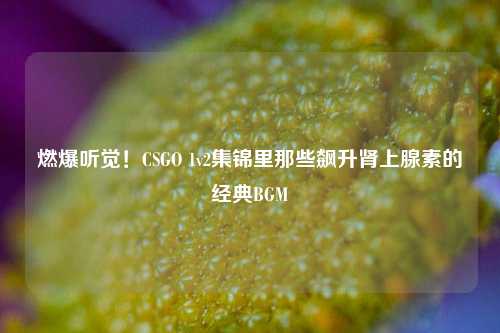 燃爆听觉！CSGO 1v2集锦里那些飙升肾上腺素的经典BGM