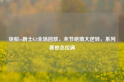 快船vs爵士G3全场回放,末节绝境大逆转,系列赛悬念拉满