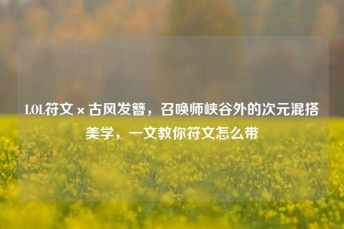 LOL符文×古风发簪,召唤师峡谷外的次元混搭美学,一文教你符文怎么带