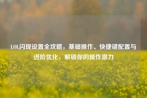 LOL闪现设置全攻略,基础操作、快捷键配置与进阶优化,解锁你的操作潜力