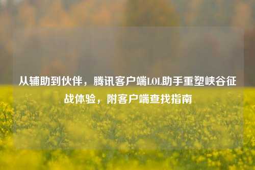 从辅助到伙伴，腾讯客户端LOL助手重塑峡谷征战体验，附客户端查找指南