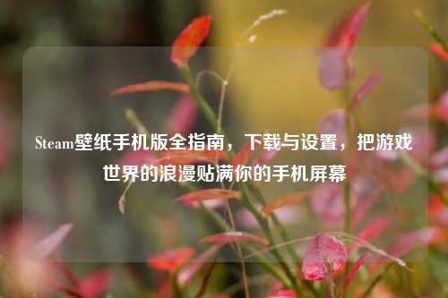 Steam壁纸手机版全指南,下载与设置,把游戏世界的浪漫贴满你的手机屏幕