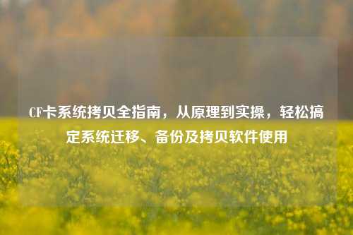 CF卡系统拷贝全指南，从原理到实操，轻松搞定系统迁移、备份及拷贝软件使用