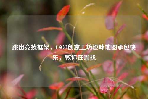 跳出竞技框架,CSGO创意工坊趣味地图承包快乐,教你在哪找
