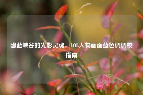 幽蓝峡谷的光影灵魂,LOL人物画面蓝色调调校指南